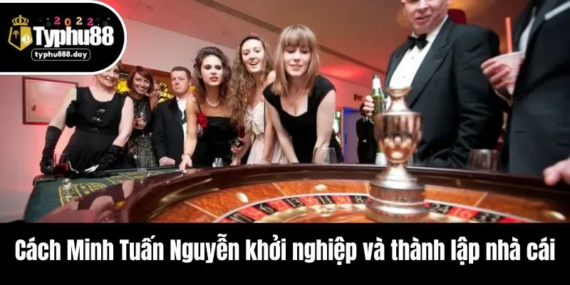 Cách Minh Tuấn Nguyễn khởi nghiệp và thành lập nhà cái